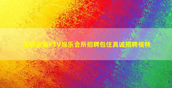 玉树高端KTV娱乐会所招聘包住真诚招聘模特